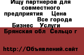 Ищу партнеров для совместного предприятия. › Цена ­ 1 000 000 000 - Все города Бизнес » Услуги   . Брянская обл.,Сельцо г.